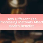 How Different Tea Processing Methods Affect Health Benefits