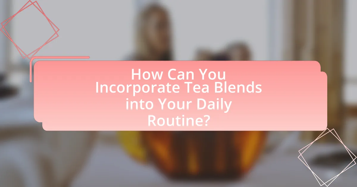 How Can You Incorporate Tea Blends into Your Daily Routine?