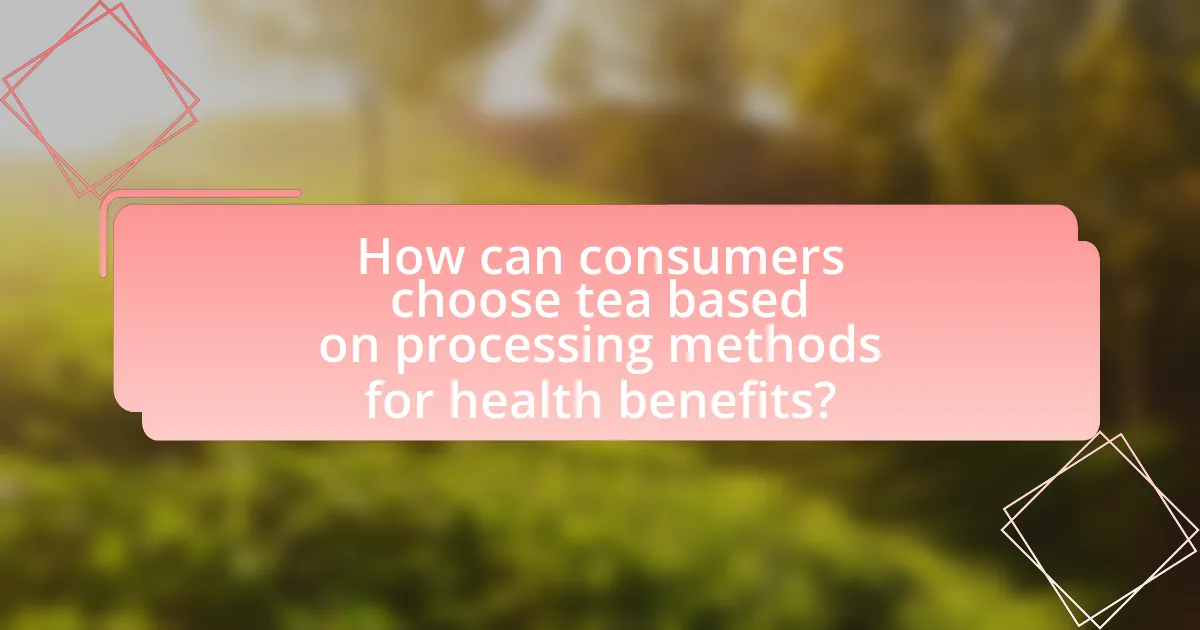 How can consumers choose tea based on processing methods for health benefits?