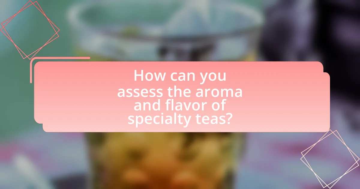 How can you assess the aroma and flavor of specialty teas?