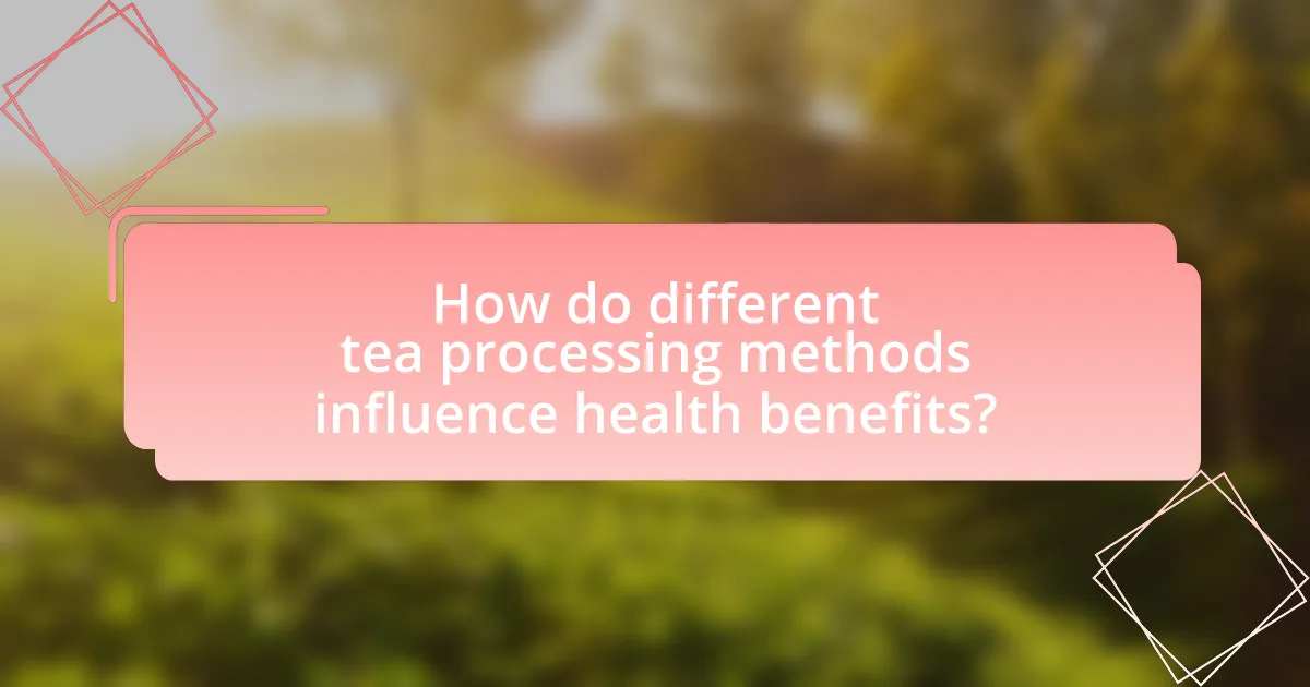 How do different tea processing methods influence health benefits?
