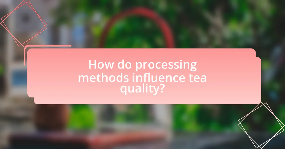 How do processing methods influence tea quality?