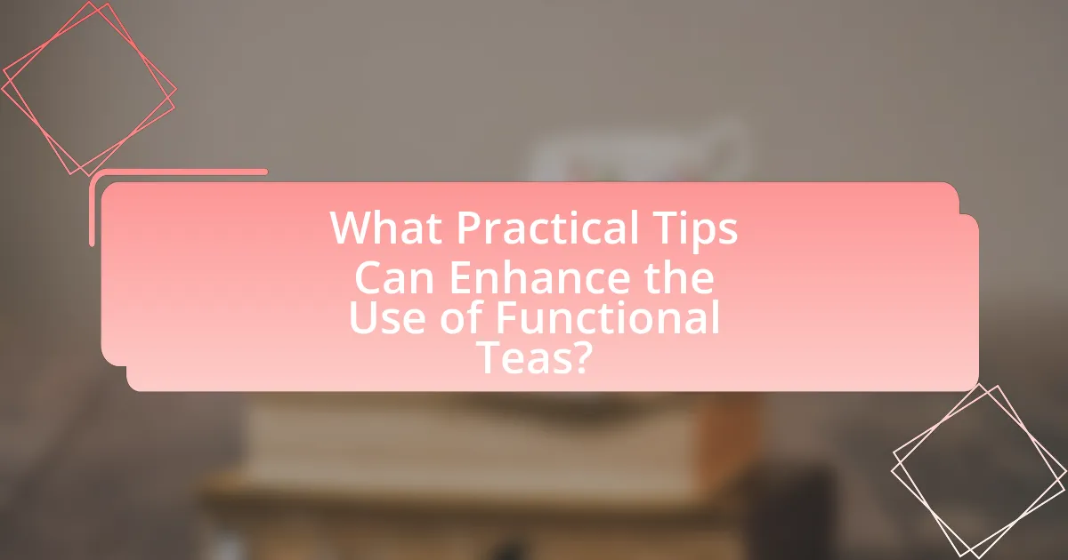 What Practical Tips Can Enhance the Use of Functional Teas?