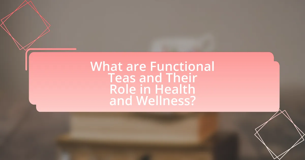 What are Functional Teas and Their Role in Health and Wellness?