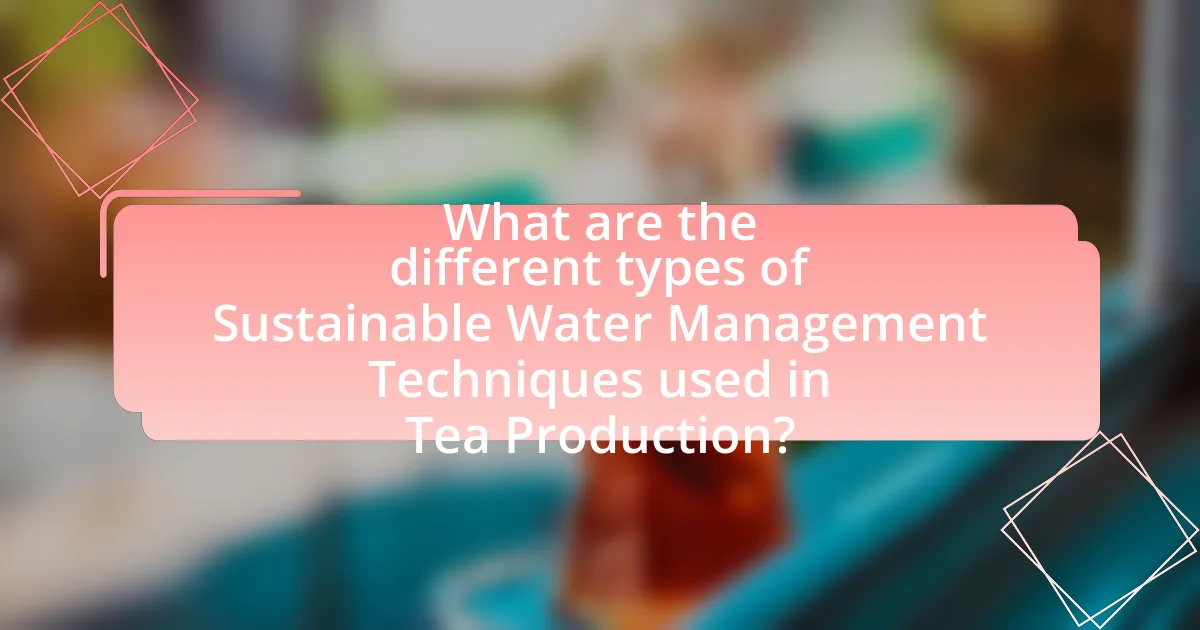 What are the different types of Sustainable Water Management Techniques used in Tea Production?