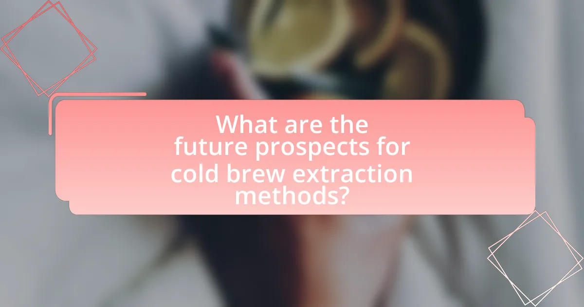 What are the future prospects for cold brew extraction methods?