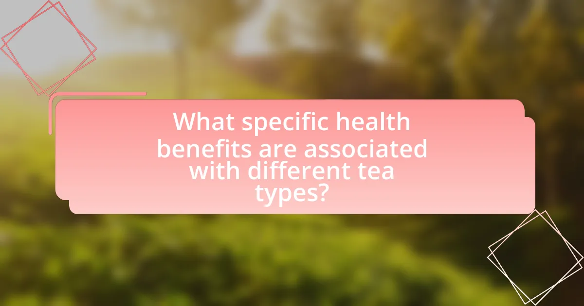 What specific health benefits are associated with different tea types?