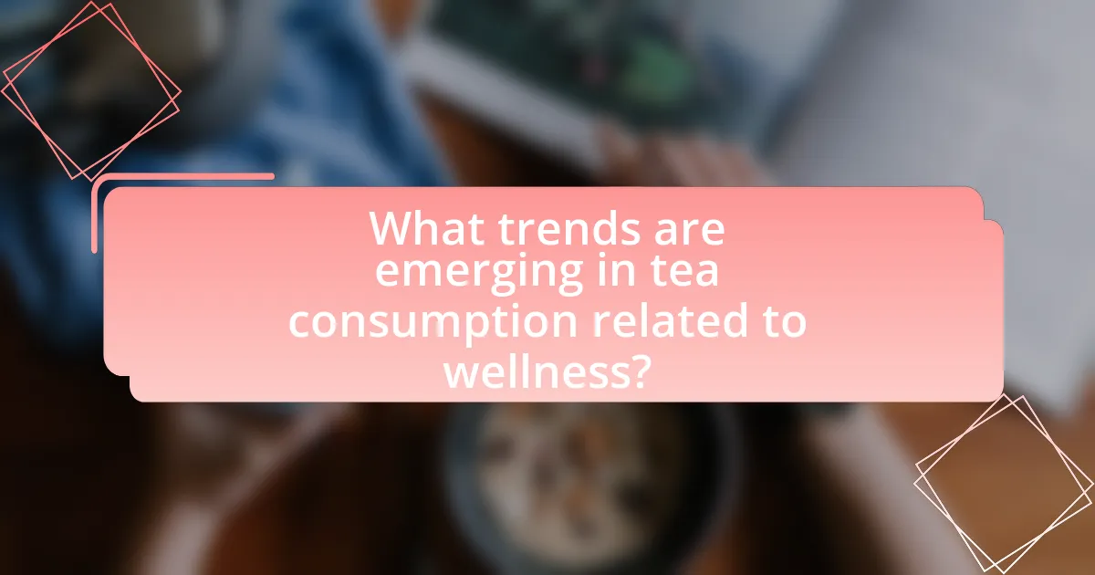 What trends are emerging in tea consumption related to wellness?