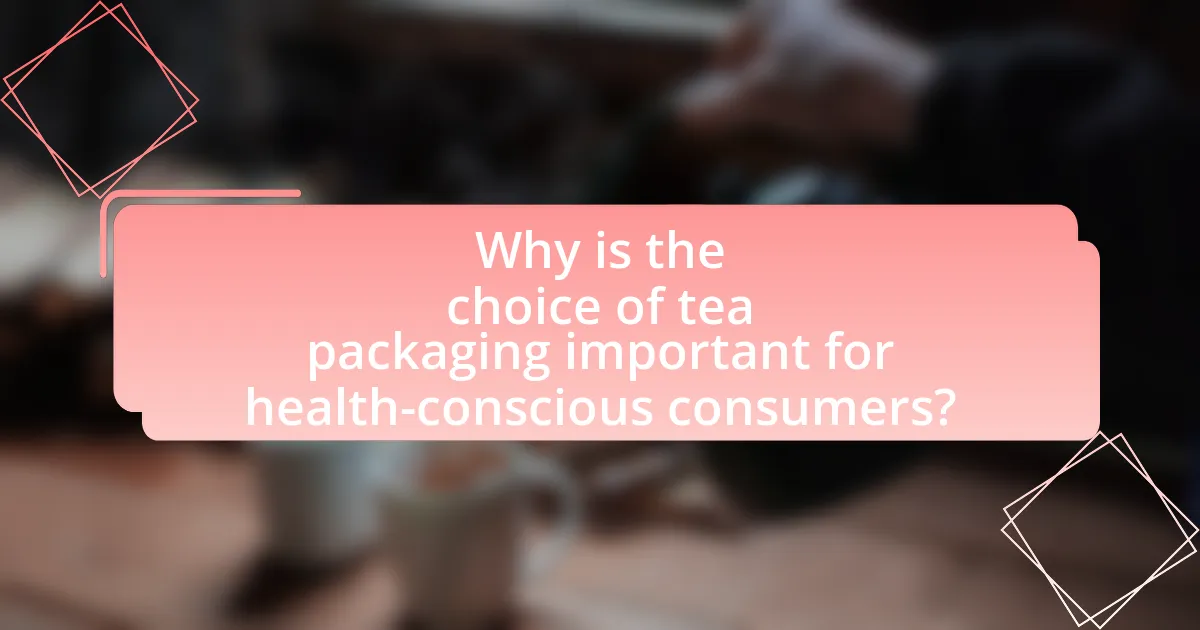 Why is the choice of tea packaging important for health-conscious consumers?